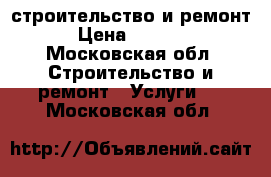 строительство и ремонт › Цена ­ 2 000 - Московская обл. Строительство и ремонт » Услуги   . Московская обл.